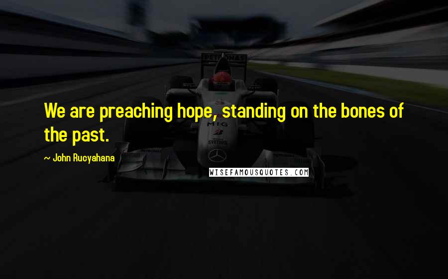 John Rucyahana Quotes: We are preaching hope, standing on the bones of the past.