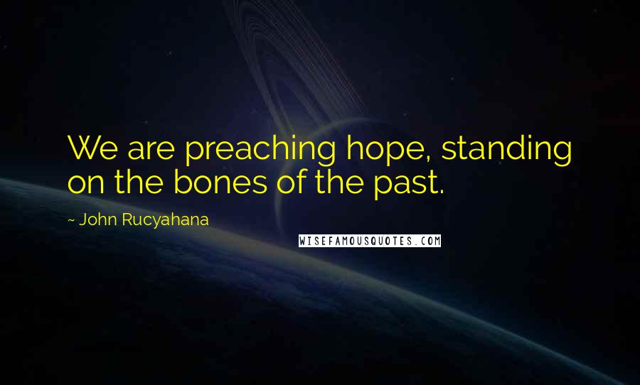 John Rucyahana Quotes: We are preaching hope, standing on the bones of the past.