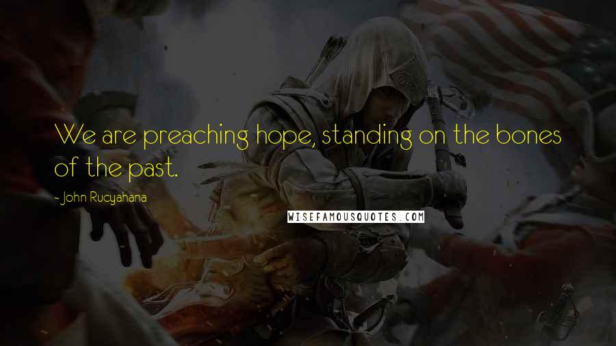 John Rucyahana Quotes: We are preaching hope, standing on the bones of the past.