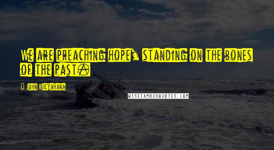 John Rucyahana Quotes: We are preaching hope, standing on the bones of the past.