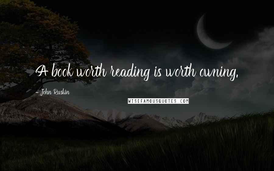John Ruskin Quotes: A book worth reading is worth owning.