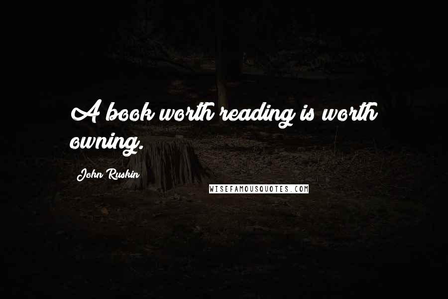 John Ruskin Quotes: A book worth reading is worth owning.