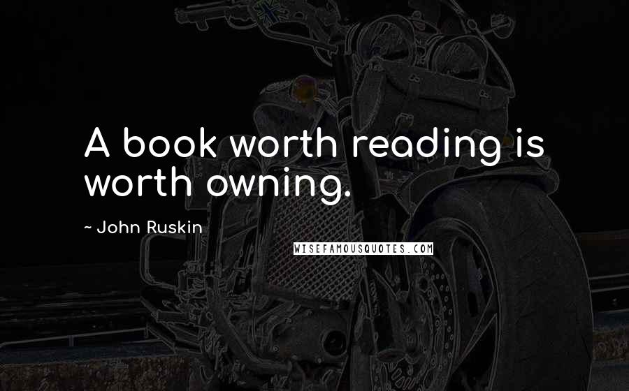 John Ruskin Quotes: A book worth reading is worth owning.