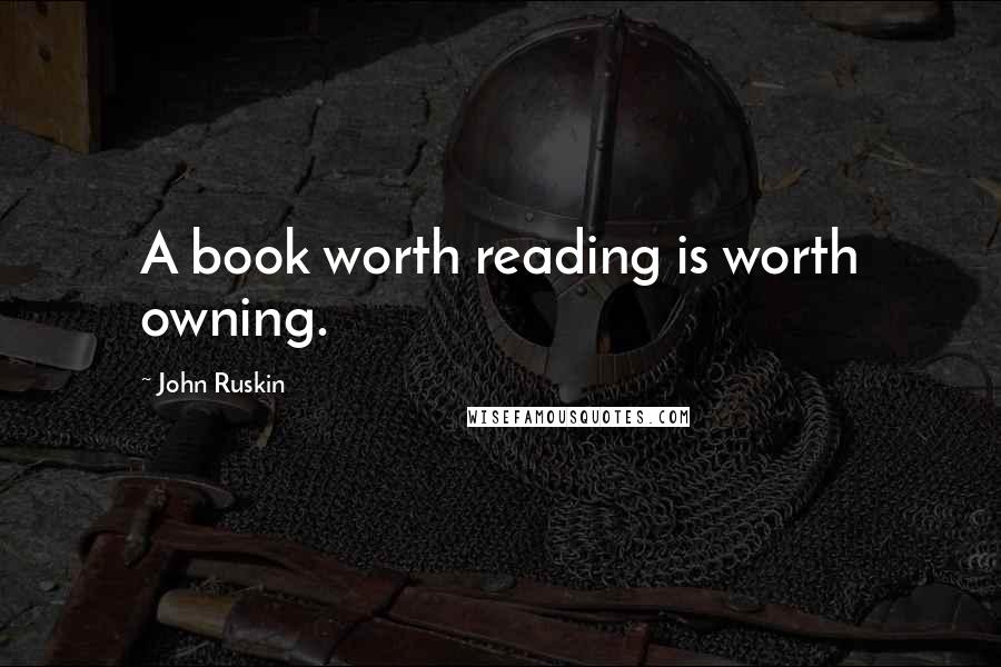 John Ruskin Quotes: A book worth reading is worth owning.