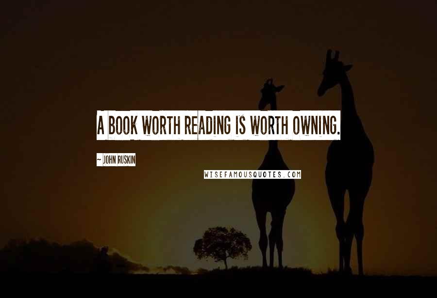 John Ruskin Quotes: A book worth reading is worth owning.