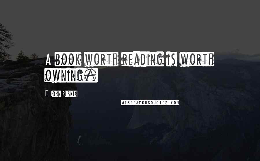 John Ruskin Quotes: A book worth reading is worth owning.