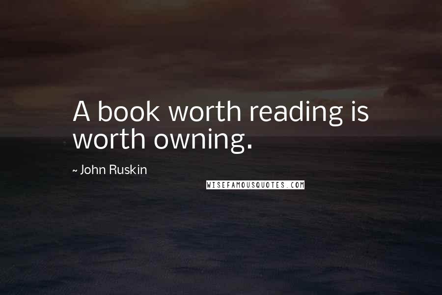 John Ruskin Quotes: A book worth reading is worth owning.
