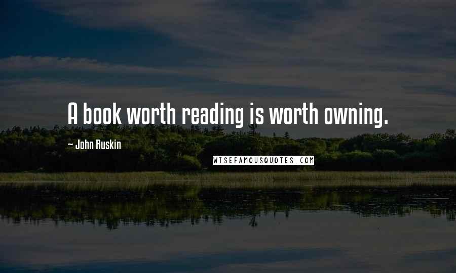 John Ruskin Quotes: A book worth reading is worth owning.
