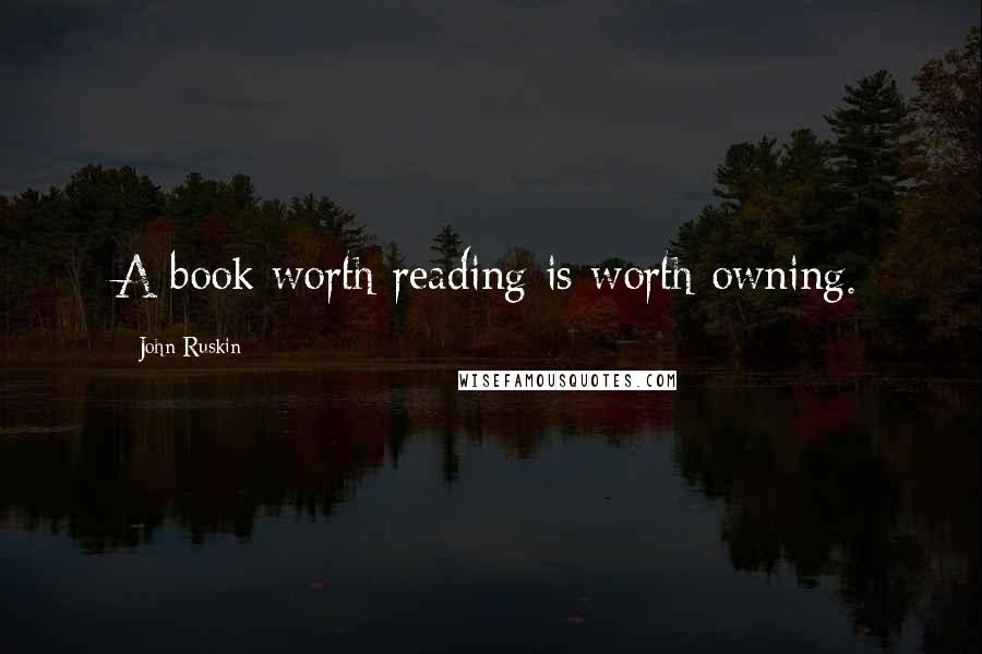 John Ruskin Quotes: A book worth reading is worth owning.
