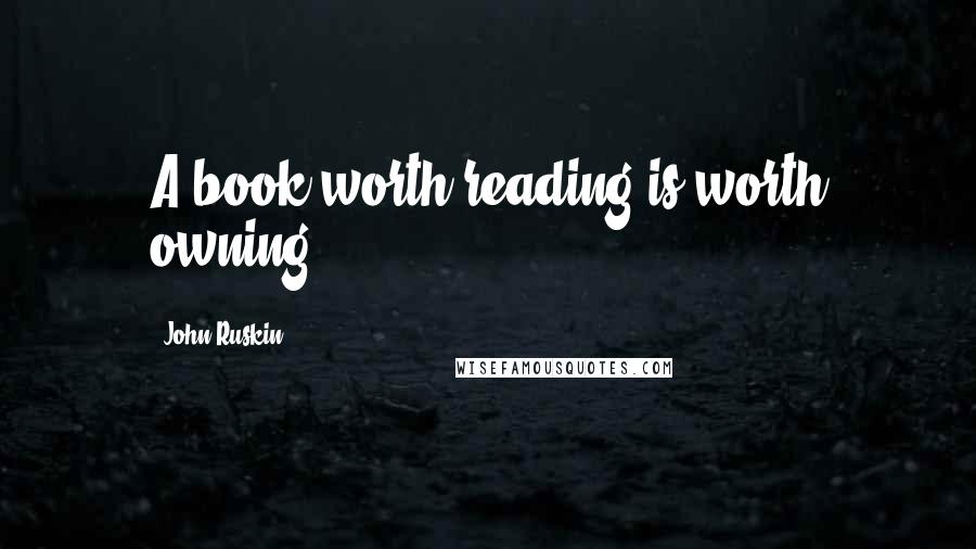 John Ruskin Quotes: A book worth reading is worth owning.