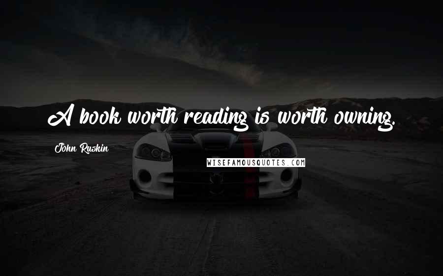 John Ruskin Quotes: A book worth reading is worth owning.