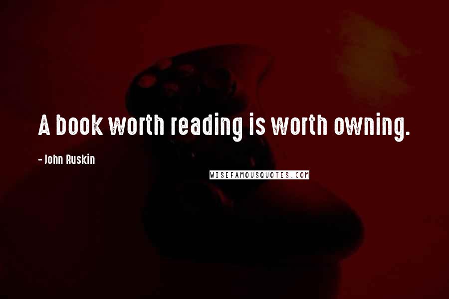 John Ruskin Quotes: A book worth reading is worth owning.
