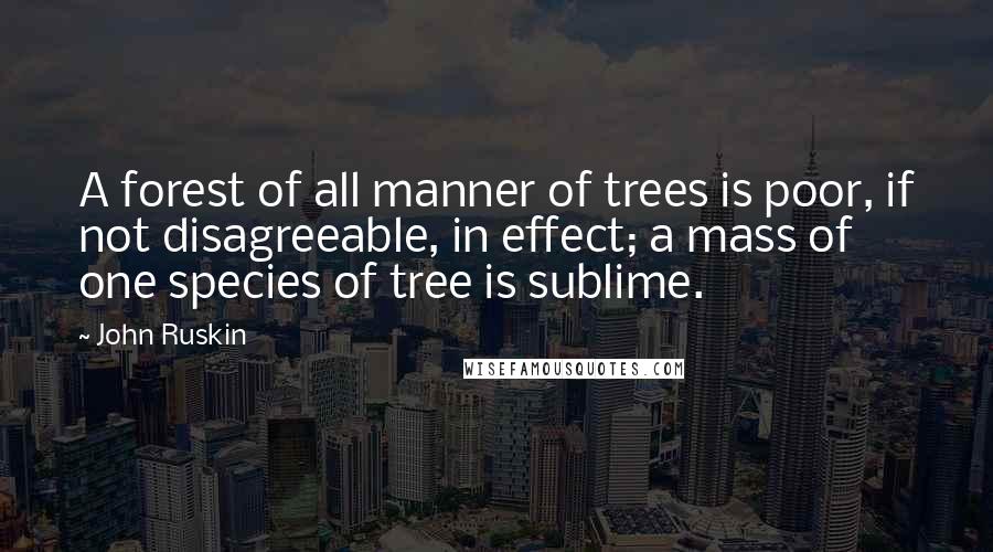 John Ruskin Quotes: A forest of all manner of trees is poor, if not disagreeable, in effect; a mass of one species of tree is sublime.