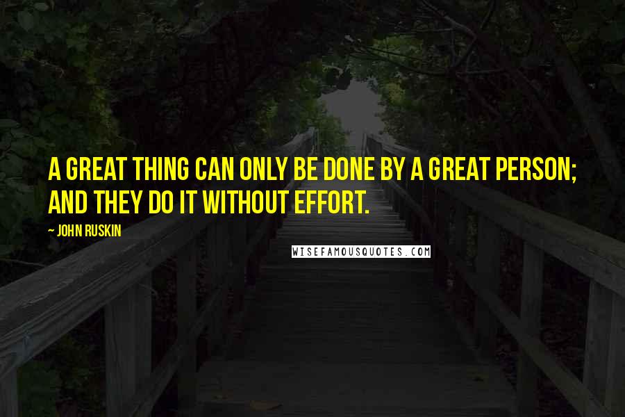 John Ruskin Quotes: A great thing can only be done by a great person; and they do it without effort.