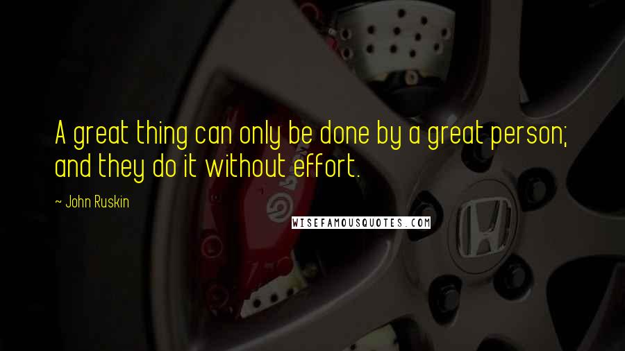 John Ruskin Quotes: A great thing can only be done by a great person; and they do it without effort.