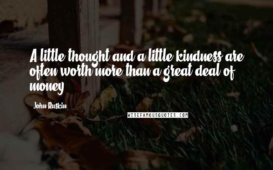 John Ruskin Quotes: A little thought and a little kindness are often worth more than a great deal of money.