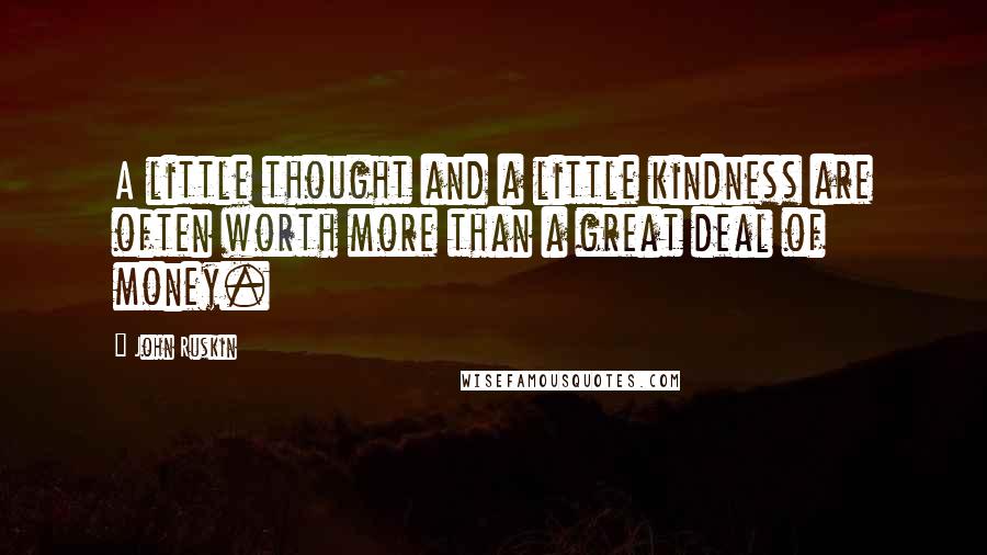 John Ruskin Quotes: A little thought and a little kindness are often worth more than a great deal of money.