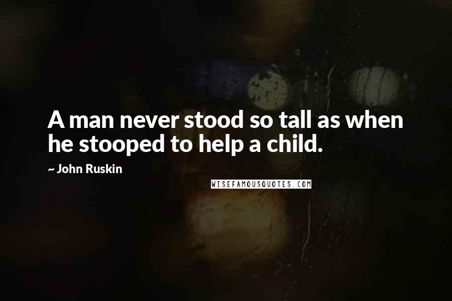 John Ruskin Quotes: A man never stood so tall as when he stooped to help a child.