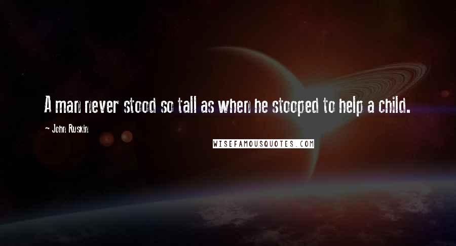 John Ruskin Quotes: A man never stood so tall as when he stooped to help a child.