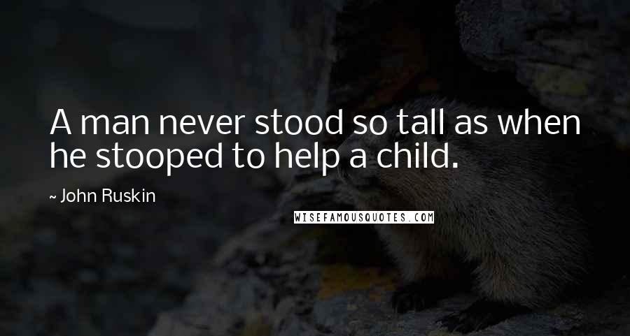 John Ruskin Quotes: A man never stood so tall as when he stooped to help a child.