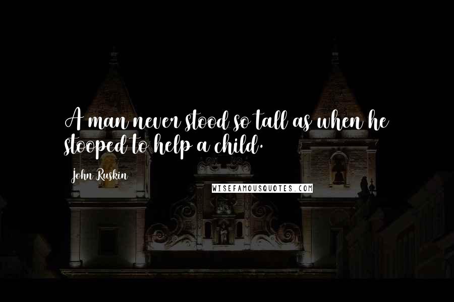 John Ruskin Quotes: A man never stood so tall as when he stooped to help a child.