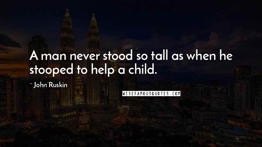 John Ruskin Quotes: A man never stood so tall as when he stooped to help a child.