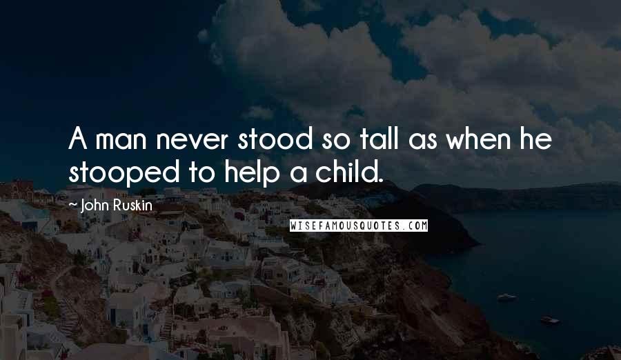 John Ruskin Quotes: A man never stood so tall as when he stooped to help a child.