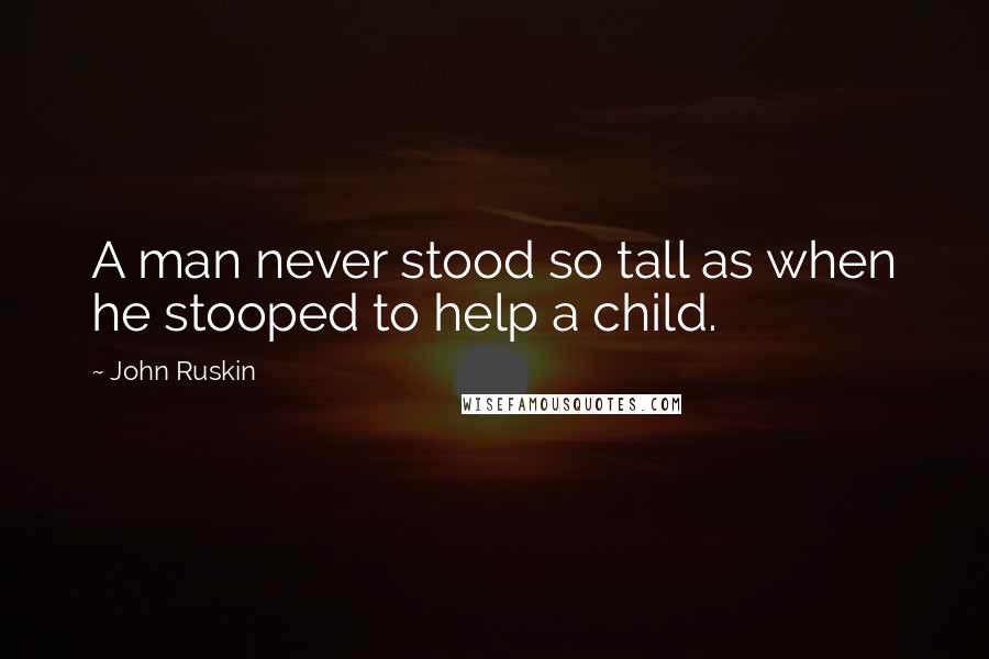John Ruskin Quotes: A man never stood so tall as when he stooped to help a child.