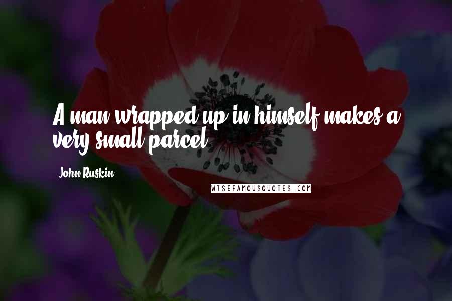 John Ruskin Quotes: A man wrapped up in himself makes a very small parcel.