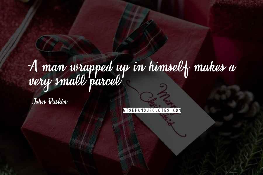 John Ruskin Quotes: A man wrapped up in himself makes a very small parcel.