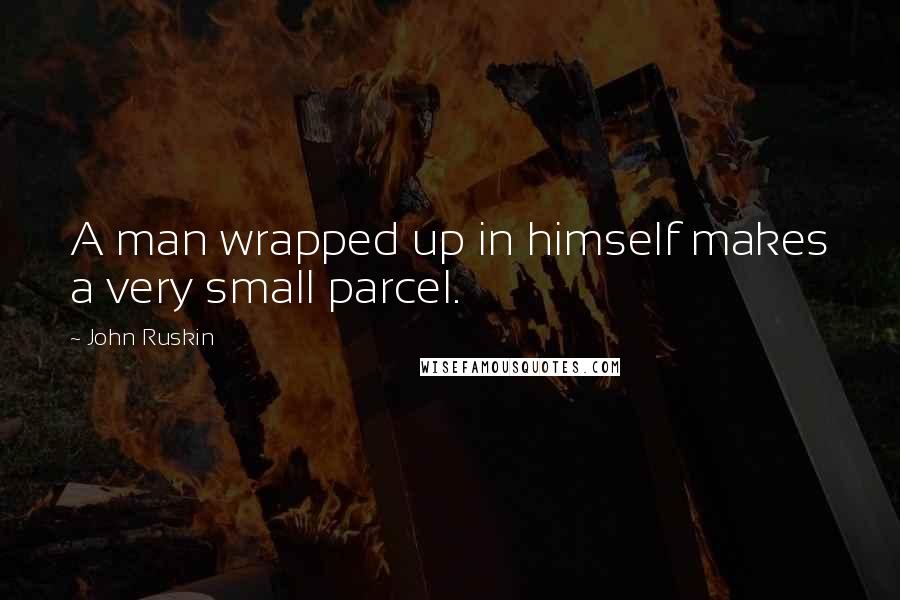 John Ruskin Quotes: A man wrapped up in himself makes a very small parcel.