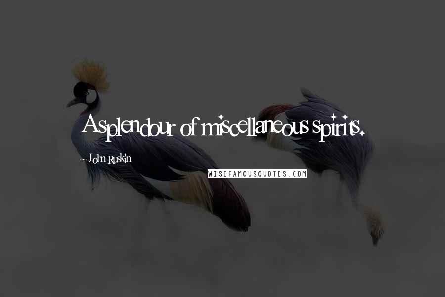 John Ruskin Quotes: A splendour of miscellaneous spirits.