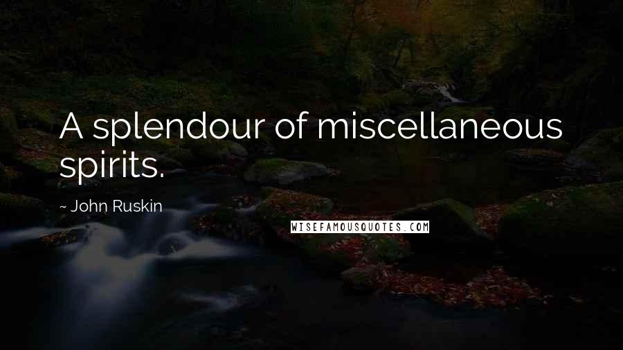 John Ruskin Quotes: A splendour of miscellaneous spirits.