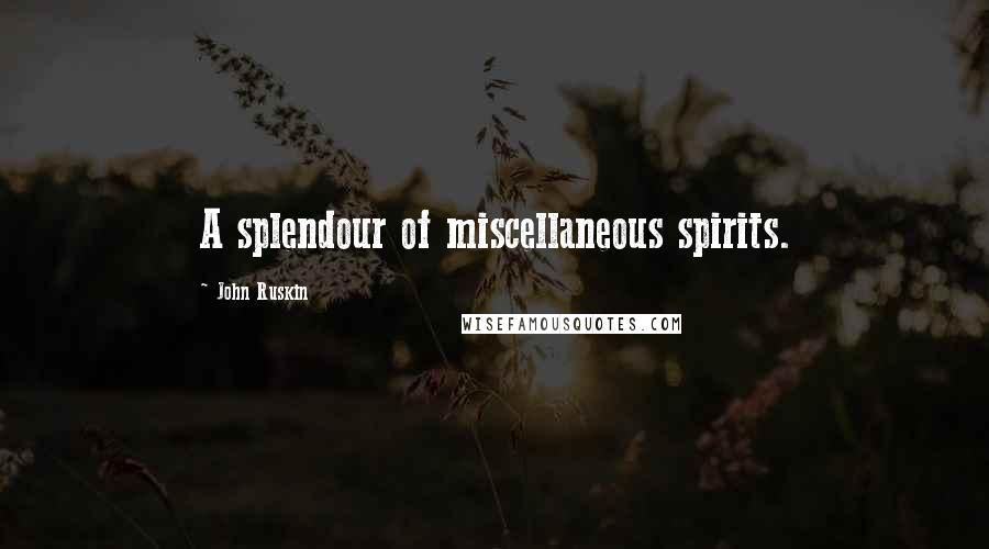 John Ruskin Quotes: A splendour of miscellaneous spirits.