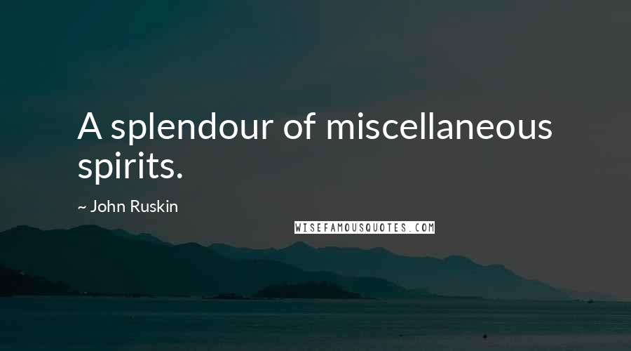 John Ruskin Quotes: A splendour of miscellaneous spirits.