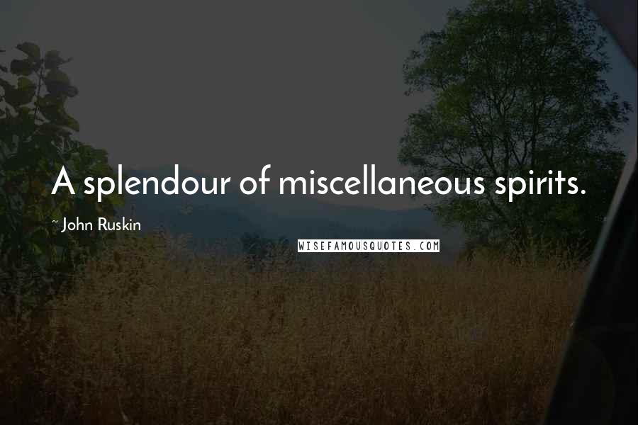 John Ruskin Quotes: A splendour of miscellaneous spirits.