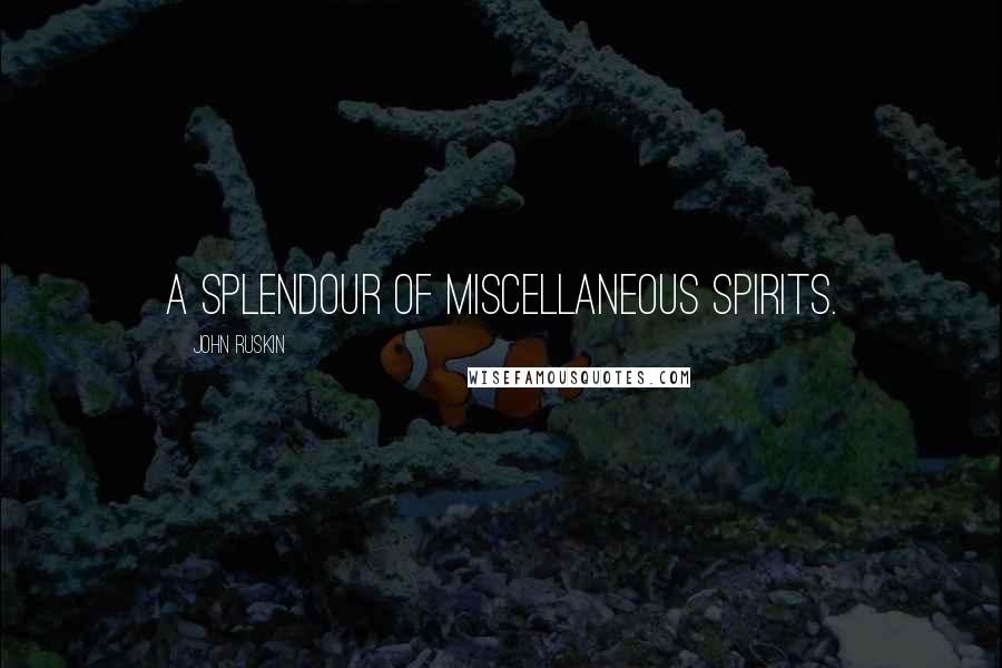 John Ruskin Quotes: A splendour of miscellaneous spirits.