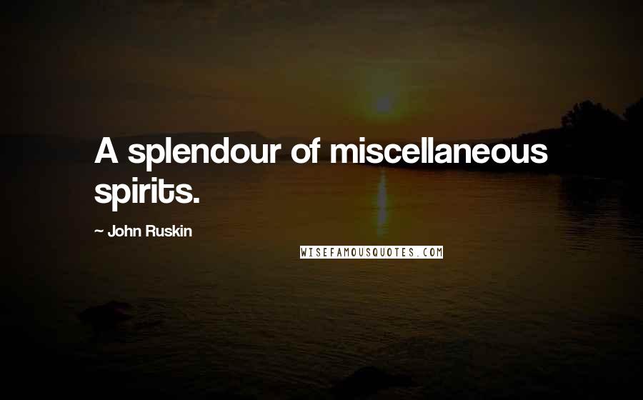 John Ruskin Quotes: A splendour of miscellaneous spirits.