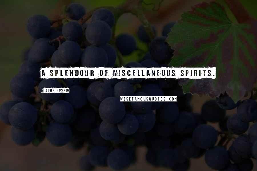 John Ruskin Quotes: A splendour of miscellaneous spirits.