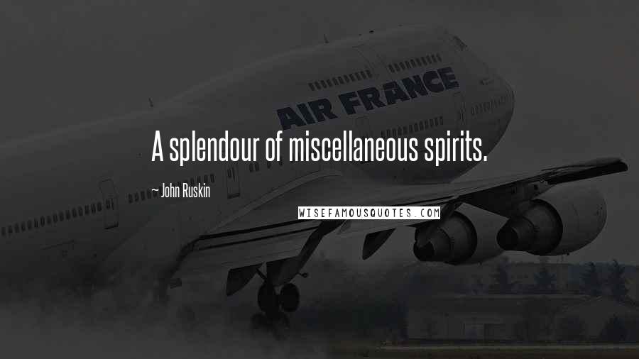 John Ruskin Quotes: A splendour of miscellaneous spirits.