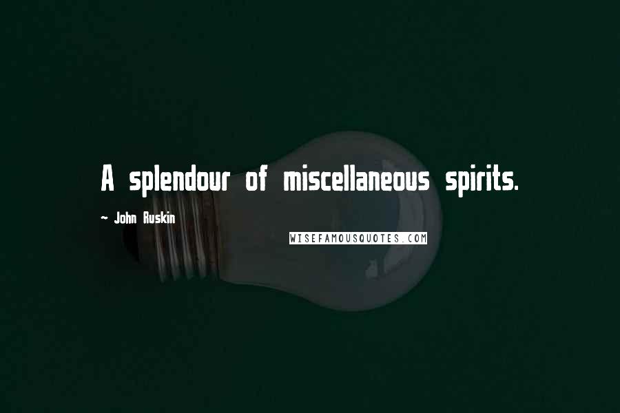 John Ruskin Quotes: A splendour of miscellaneous spirits.