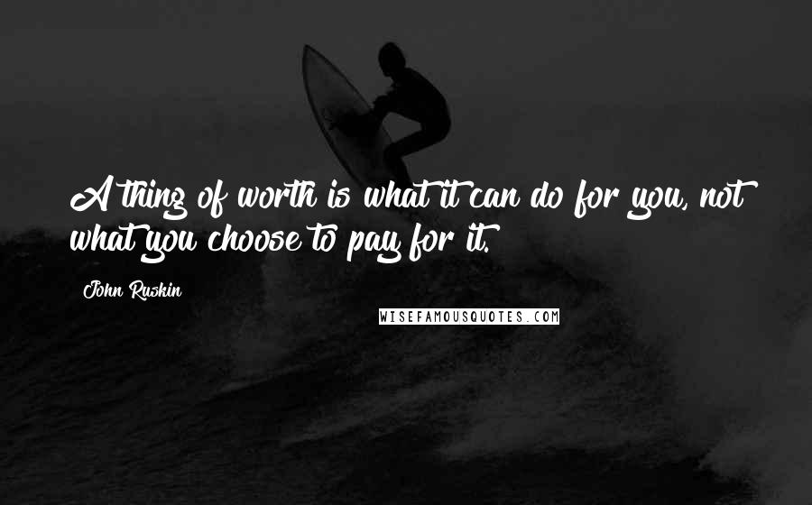 John Ruskin Quotes: A thing of worth is what it can do for you, not what you choose to pay for it.
