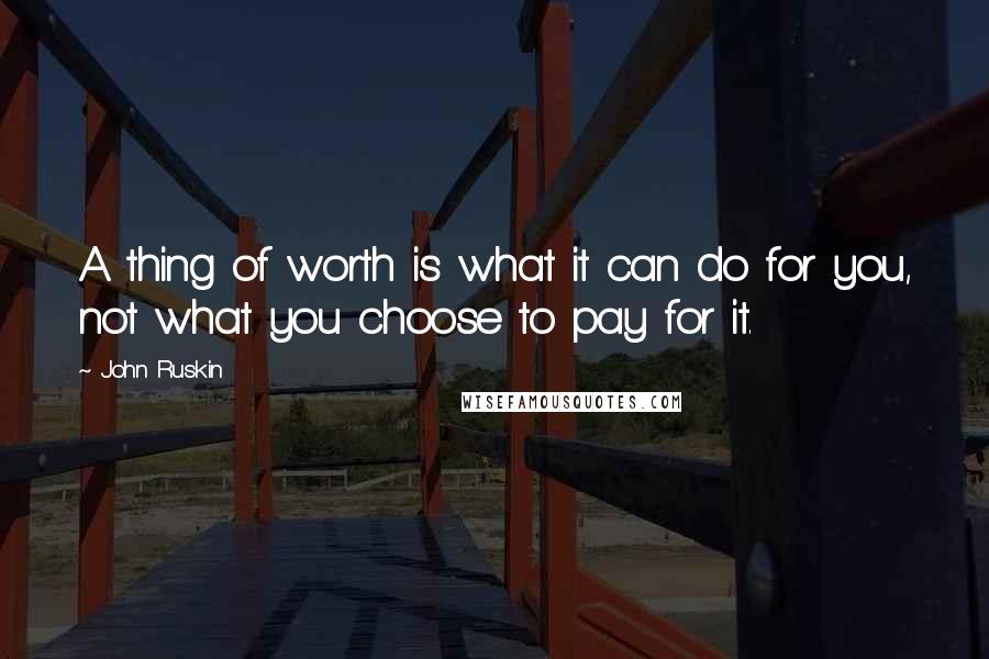 John Ruskin Quotes: A thing of worth is what it can do for you, not what you choose to pay for it.