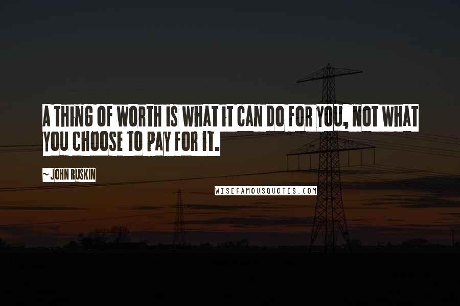 John Ruskin Quotes: A thing of worth is what it can do for you, not what you choose to pay for it.