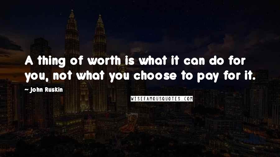 John Ruskin Quotes: A thing of worth is what it can do for you, not what you choose to pay for it.