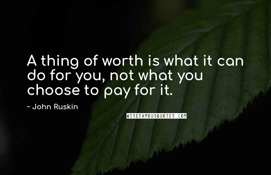 John Ruskin Quotes: A thing of worth is what it can do for you, not what you choose to pay for it.