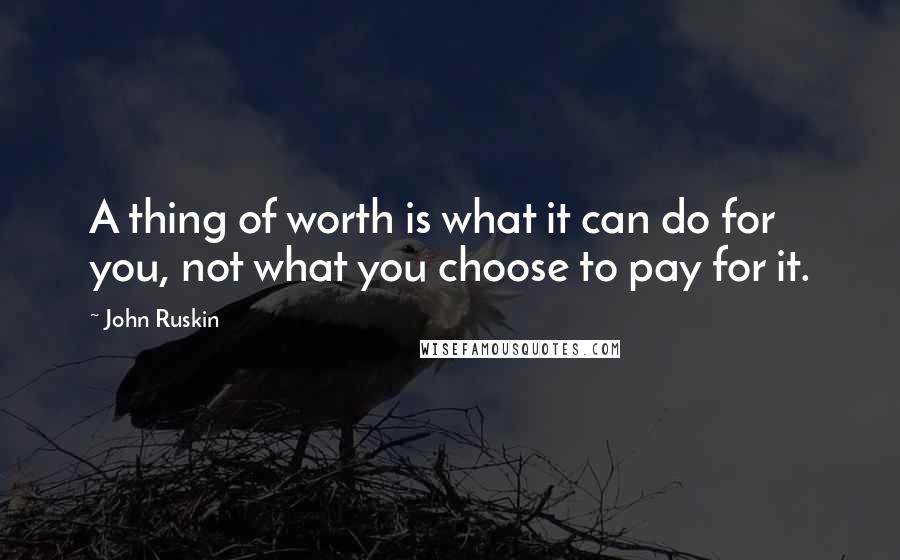 John Ruskin Quotes: A thing of worth is what it can do for you, not what you choose to pay for it.