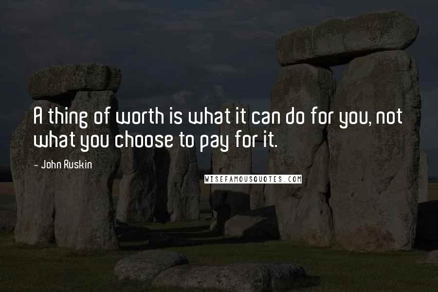 John Ruskin Quotes: A thing of worth is what it can do for you, not what you choose to pay for it.