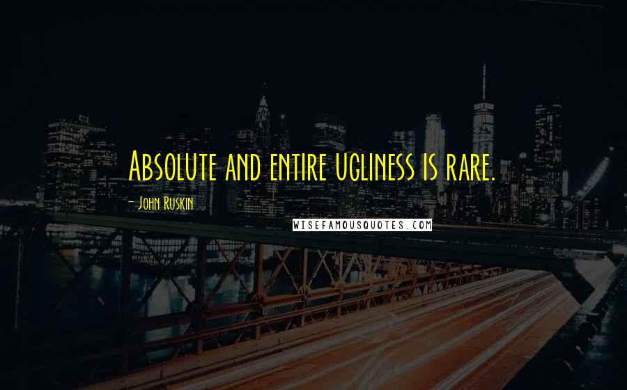 John Ruskin Quotes: Absolute and entire ugliness is rare.