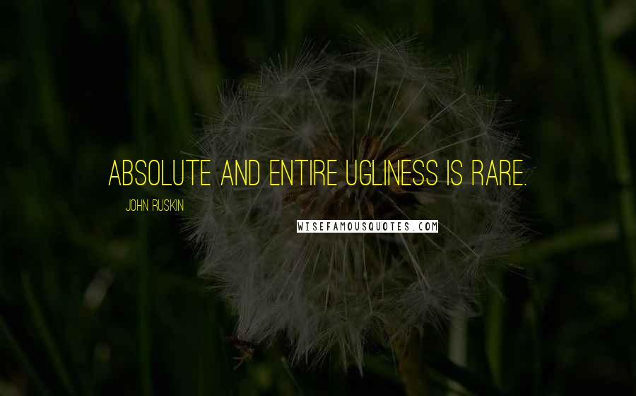 John Ruskin Quotes: Absolute and entire ugliness is rare.